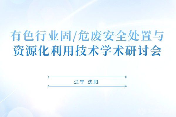 有色行業(yè)固/危廢安全處置與資源化利用技術(shù)學(xué)術(shù)研討會(huì)